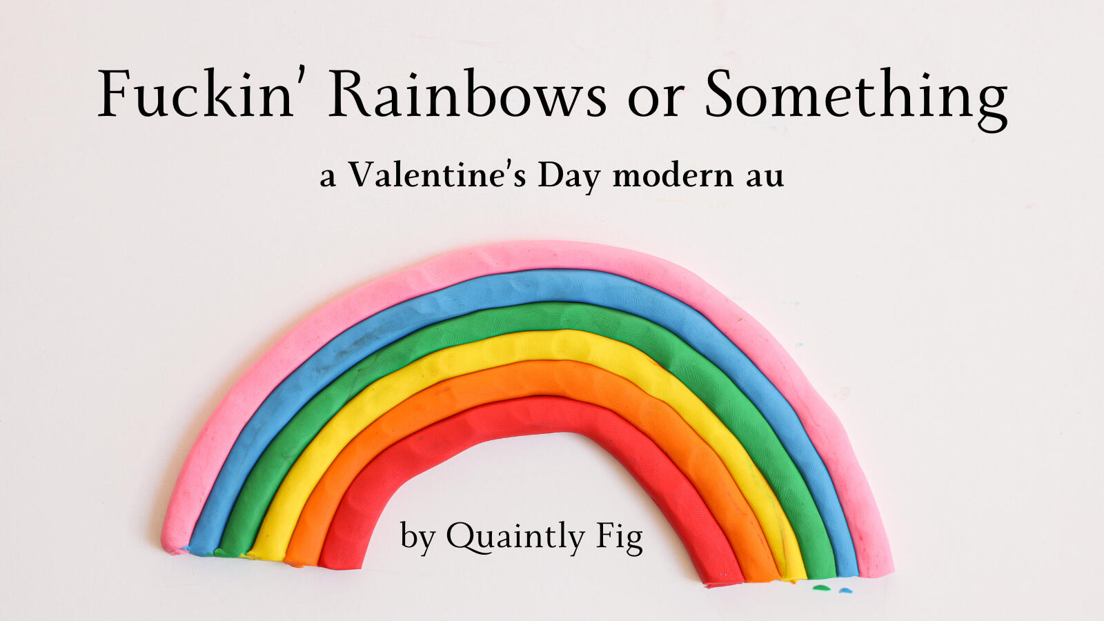 Text: Fuckin' Rainbows or Something a Valentine's Day modern au by Quaintly Fig; Image a rainbow made out of clay on an neutral background